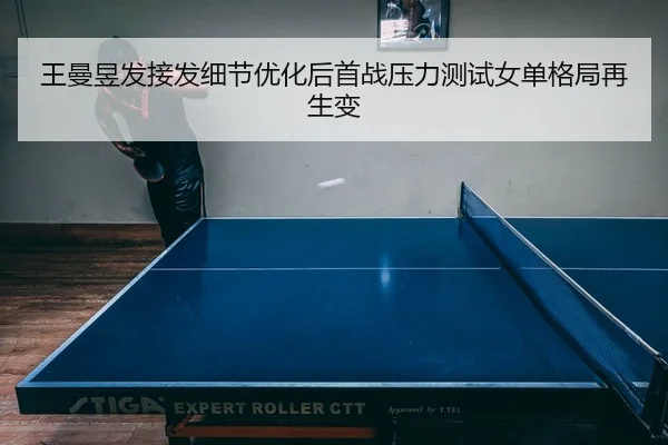 王曼昱发接发细节优化后首战压力测试女单格局再生变